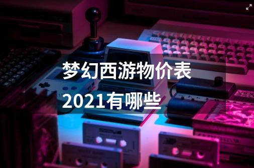 梦幻西游物价表2021有哪些-第1张-游戏信息-龙启网