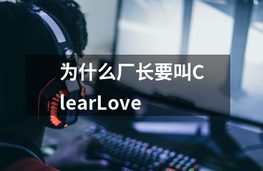 为什么厂长要叫ClearLove-第1张-游戏信息-龙启网