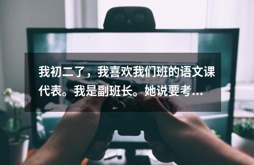 我初二了，我喜欢我们班的语文课代表。我是副班长。她说要考虑。应该怎样。-第1张-游戏信息-龙启网