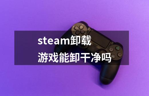 steam卸载游戏能卸干净吗-第1张-游戏信息-龙启网