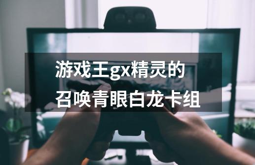 游戏王gx精灵的召唤青眼白龙卡组-第1张-游戏信息-龙启网