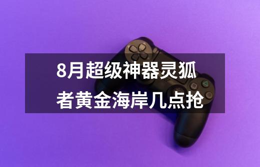 8月超级神器灵狐者黄金海岸几点抢-第1张-游戏信息-龙启网