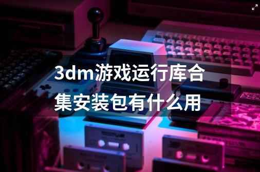 3dm游戏运行库合集安装包有什么用-第1张-游戏信息-龙启网