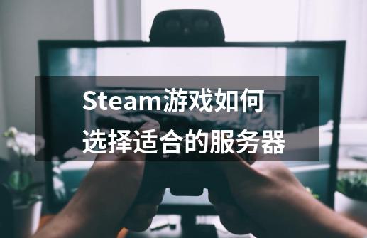 Steam游戏如何选择适合的服务器-第1张-游戏信息-龙启网