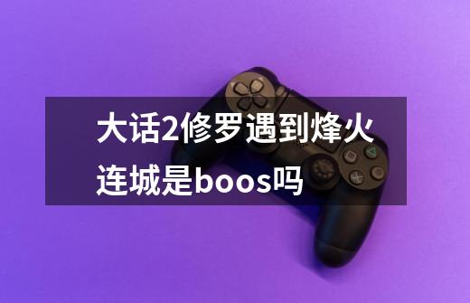 大话2修罗遇到烽火连城是boos吗-第1张-游戏信息-龙启网