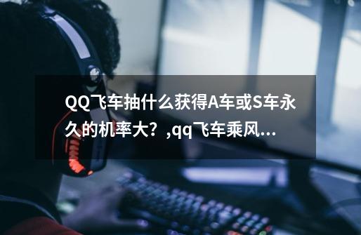 QQ飞车抽什么获得A车或S车永久的机率大？,qq飞车乘风怎么获得-第1张-游戏信息-龙启网