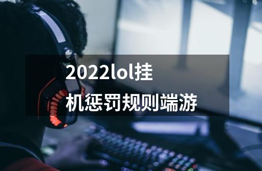 2022lol挂机惩罚规则端游-第1张-游戏信息-龙启网