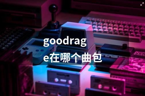 goodrage在哪个曲包-第1张-游戏信息-龙启网