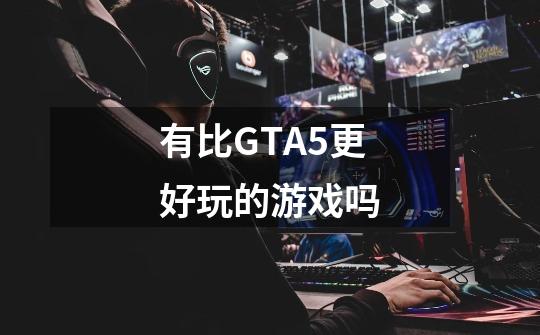 有比GTA5更好玩的游戏吗-第1张-游戏信息-龙启网