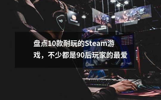 盘点10款耐玩的Steam游戏，不少都是90后玩家的最爱-第1张-游戏信息-龙启网