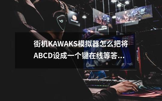 街机KAWAKS模拟器怎么把将ABCD设成一个键在线等答案!我给150分-第1张-游戏信息-龙启网