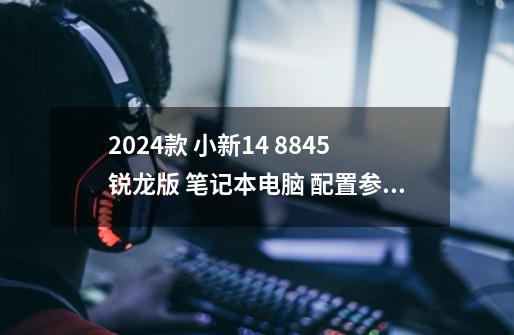 2024款 小新14 8845锐龙版 笔记本电脑 配置参数解说-第1张-游戏信息-龙启网