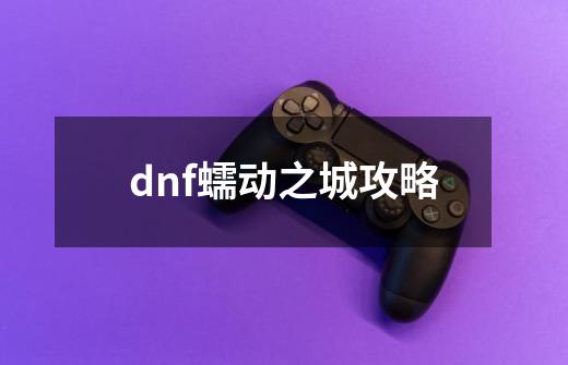 dnf蠕动之城攻略-第1张-游戏信息-龙启网