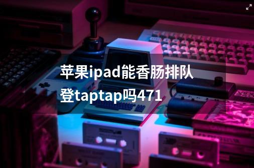 苹果ipad能香肠排队登taptap吗4.71-第1张-游戏信息-龙启网