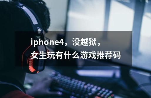 iphone4，没越狱，女生玩有什么游戏推荐码-第1张-游戏信息-龙启网