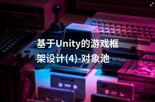 基于Unity的游戏框架设计(4)-对象池-第1张-游戏信息-龙启网