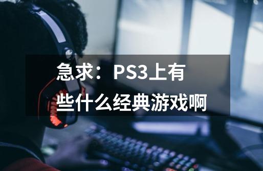 急求：PS3上有些什么经典游戏啊-第1张-游戏信息-龙启网