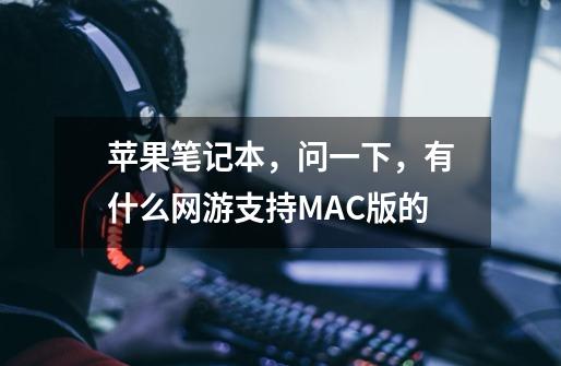 苹果笔记本，问一下，有什么网游支持MAC版的-第1张-游戏信息-龙启网