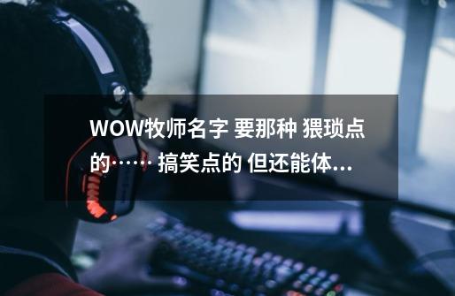 WOW牧师名字 要那种 猥琐点的…… 搞笑点的 但还能体现出 牧师这个职业…… 牛B满意给加分-第1张-游戏信息-龙启网