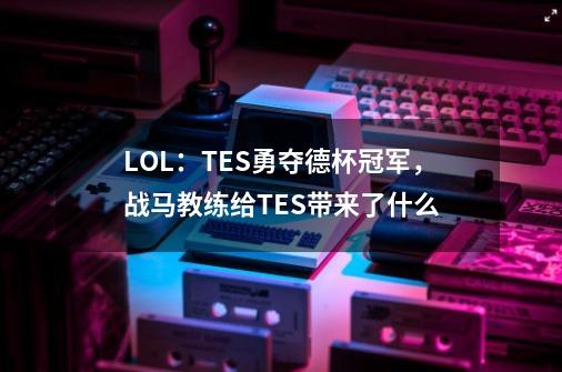 LOL：TES勇夺德杯冠军，战马教练给TES带来了什么-第1张-游戏信息-龙启网