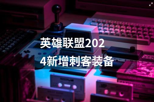 英雄联盟2024新增刺客装备-第1张-游戏信息-龙启网