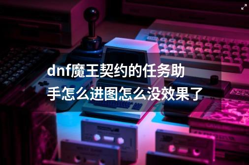 dnf魔王契约的任务助手怎么进图怎么没效果了-第1张-游戏信息-龙启网