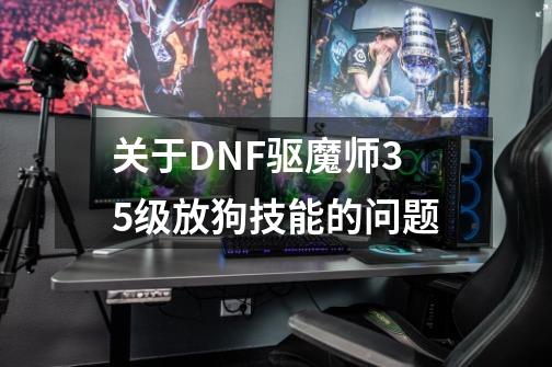 关于DNF驱魔师35级放狗技能的问题-第1张-游戏信息-龙启网