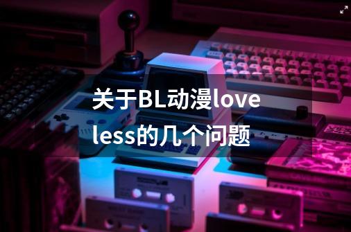 关于BL动漫loveless的几个问题-第1张-游戏信息-龙启网