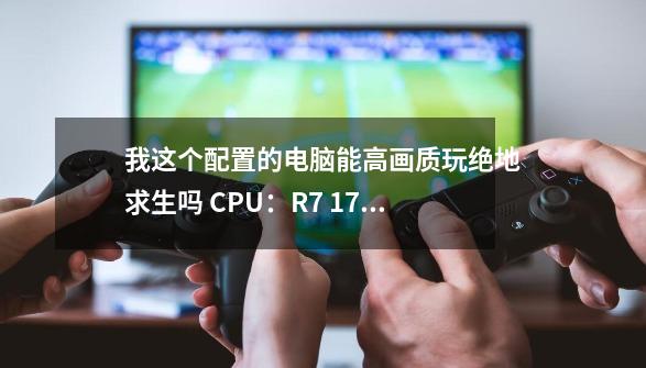 我这个配置的电脑能高画质玩绝地求生吗 CPU：R7 1700X 内存：16GDDR4 显卡：-第1张-游戏信息-龙启网