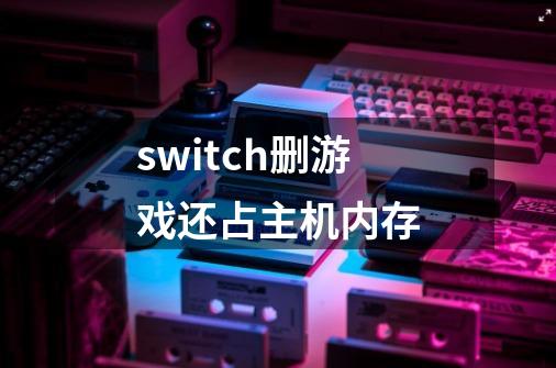 switch删游戏还占主机内存-第1张-游戏信息-龙启网