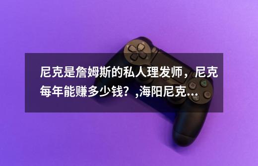 尼克是詹姆斯的私人理发师，尼克每年能赚多少钱？,海阳尼克职业学校校长是谁-第1张-游戏信息-龙启网