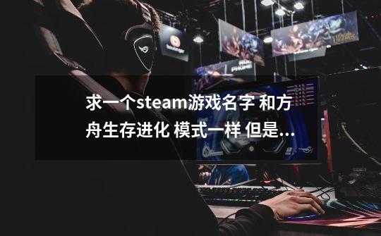 求一个steam游戏名字 和方舟生存进化 模式一样 但是它 卡通版的 可以训服恐龙的-第1张-游戏信息-龙启网