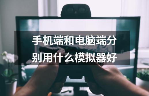 手机端和电脑端分别用什么模拟器好-第1张-游戏信息-龙启网