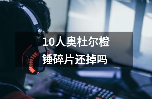 10人奥杜尔橙锤碎片还掉吗-第1张-游戏信息-龙启网