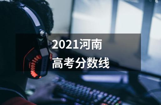 2021河南高考分数线-第1张-游戏信息-龙启网