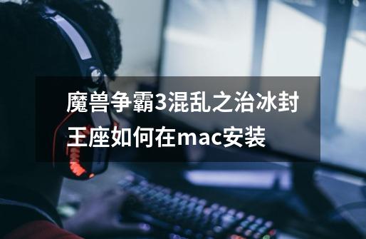 魔兽争霸3混乱之治冰封王座如何在mac安装-第1张-游戏信息-龙启网