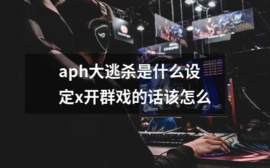 aph大逃杀是什么设定x开群戏的话该怎么-第1张-游戏信息-龙启网