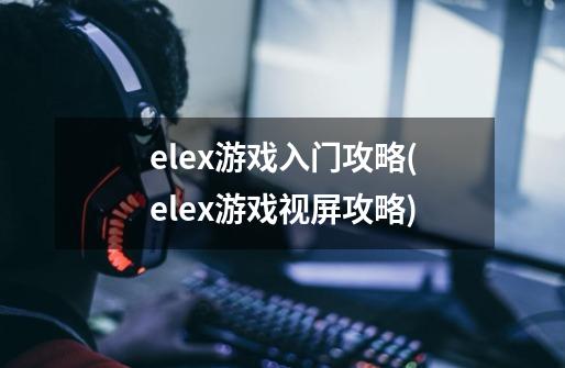 elex游戏入门攻略(elex游戏视屏攻略)-第1张-游戏信息-龙启网