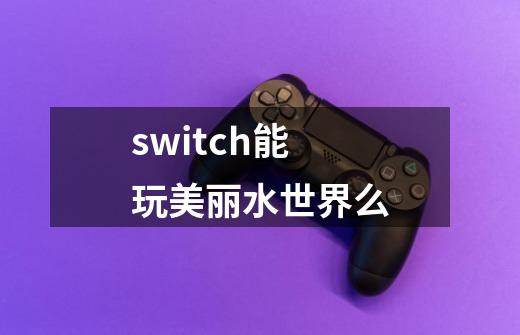 switch能玩美丽水世界么-第1张-游戏信息-龙启网