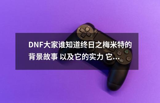 DNF大家谁知道终日之梅米特的背景故事 以及它的实力 它和大转移有什么关系？,Dnf背景故事卡洛索是最强的吗-第1张-游戏信息-龙启网