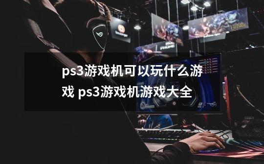 ps3游戏机可以玩什么游戏 ps3游戏机游戏大全-第1张-游戏信息-龙启网