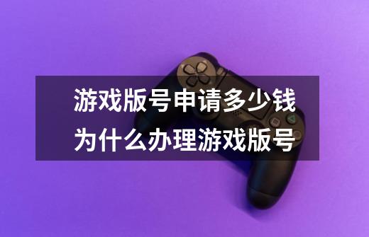 游戏版号申请多少钱为什么办理游戏版号-第1张-游戏信息-龙启网