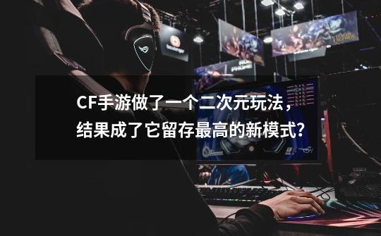 CF手游做了一个二次元玩法，结果成了它留存最高的新模式？-第1张-游戏信息-龙启网