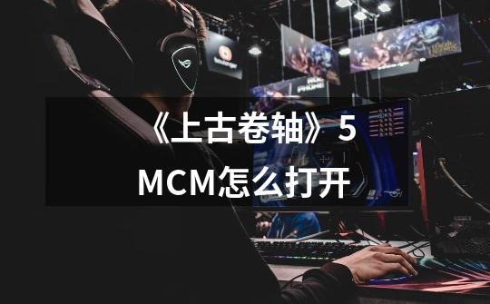 《上古卷轴》5MCM怎么打开-第1张-游戏信息-龙启网