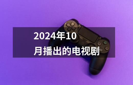 2024年10月播出的电视剧-第1张-游戏信息-龙启网