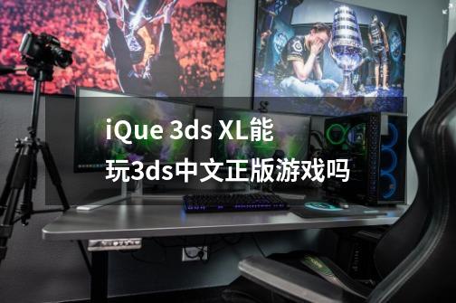 iQue 3ds XL能玩3ds中文正版游戏吗-第1张-游戏信息-龙启网