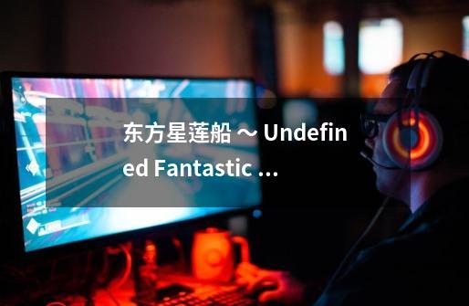 东方星莲船 ～ Undefined Fantastic Object.的EX 故事背景-第1张-游戏信息-龙启网