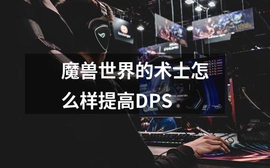 魔兽世界的术士怎么样提高DPS-第1张-游戏信息-龙启网