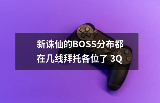 新诛仙的BOSS分布都在几线拜托各位了 3Q-第1张-游戏信息-龙启网