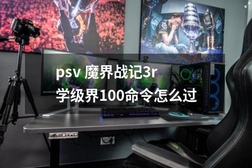 psv 魔界战记3r 学级界100命令怎么过-第1张-游戏信息-龙启网